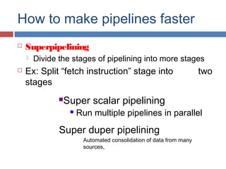 How to make pipelines faster
 Superpipelining
 Divide the stages of pipelining into more stages
 Ex: Split “fetch instruction” stage into two
stages
Super duper pipelining
Super scalar pipelining
 Run multiple pipelines in parallel
Automated consolidation of data from many
sources,
 