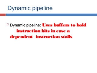 Dynamic pipeline

Dynamic pipeline: Uses buffers to hold
instruction bits in case a
dependent instruction stalls
 