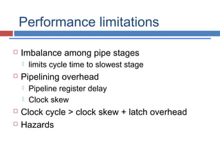 Performance limitations
 Imbalance among pipe stages
 limits cycle time to slowest stage
 Pipelining overhead
 Pipeline register delay
 Clock skew
 Clock cycle > clock skew + latch overhead
 Hazards
 