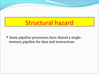 Structural hazard
Some pipeline processors have shared a single-
memory pipeline for data and instructions
 