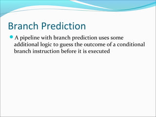 Branch Prediction
A pipeline with branch prediction uses some
additional logic to guess the outcome of a conditional
branch instruction before it is executed
 