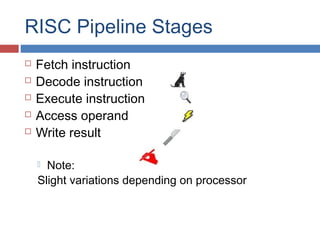 RISC Pipeline Stages
 Fetch instruction
 Decode instruction
 Execute instruction
 Access operand
 Write result
 Note:
Slight variations depending on processor
 