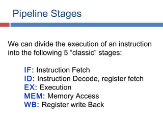 Pipeline Stages
We can divide the execution of an instruction
into the following 5 “classic” stages:
IF: Instruction Fetch
ID: Instruction Decode, register fetch
EX: Execution
MEM: Memory Access
WB: Register write Back
 
