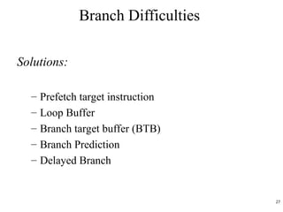 Branch Difficulties
Solutions:
– Prefetch target instruction
– Loop Buffer
– Branch target buffer (BTB)
– Branch Prediction
– Delayed Branch
27
 
