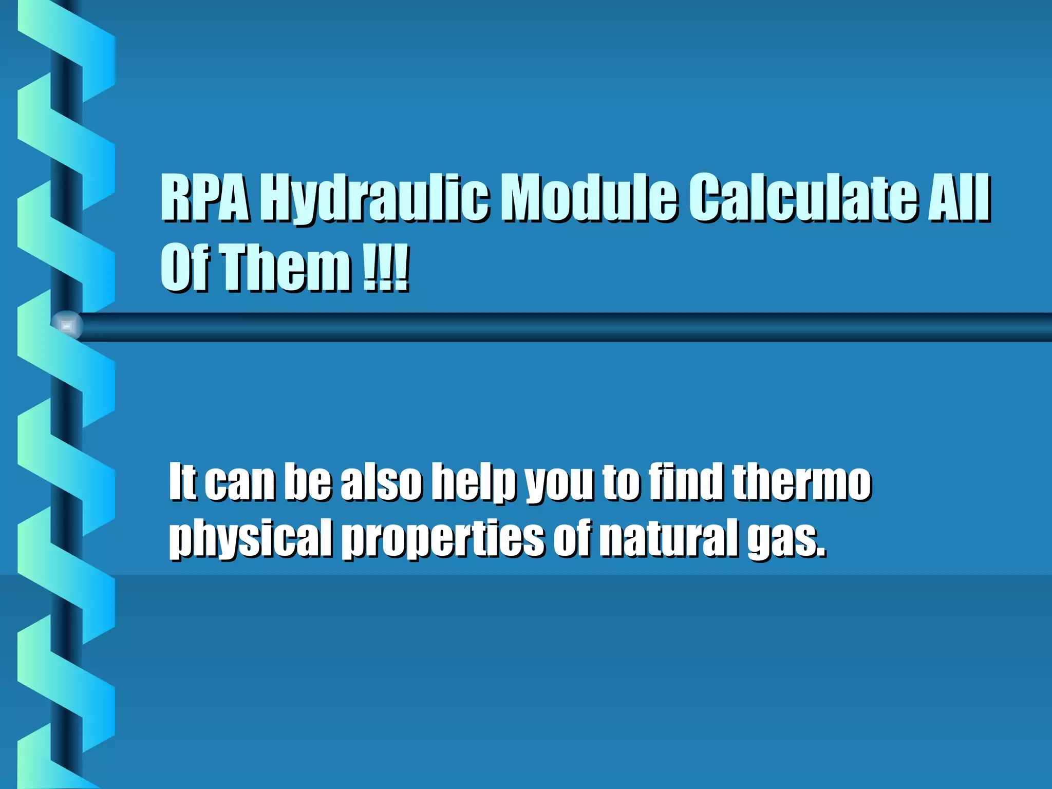 RPA Hydraulic Module Calculate All
Of Them !!!


It can be also help you to find thermo
physical properties of natural gas.
 