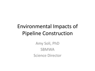 Environmental Impacts of
Pipeline Construction
Amy Soli, PhD
SBMWA
Science Director
 