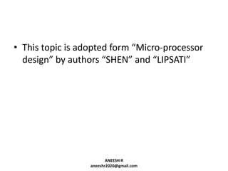 • This topic is adopted form “Micro-processor
design” by authors “SHEN” and “LIPSATI”

ANEESH R
aneeshr2020@gmail.com

 