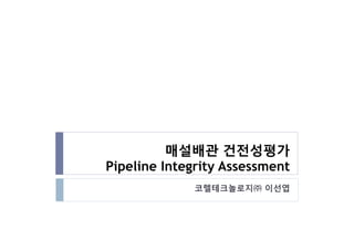 매설배관 건전성평가
Pipeline Integrity Assessment
             코렐테크놀로지㈜ 이선엽
 