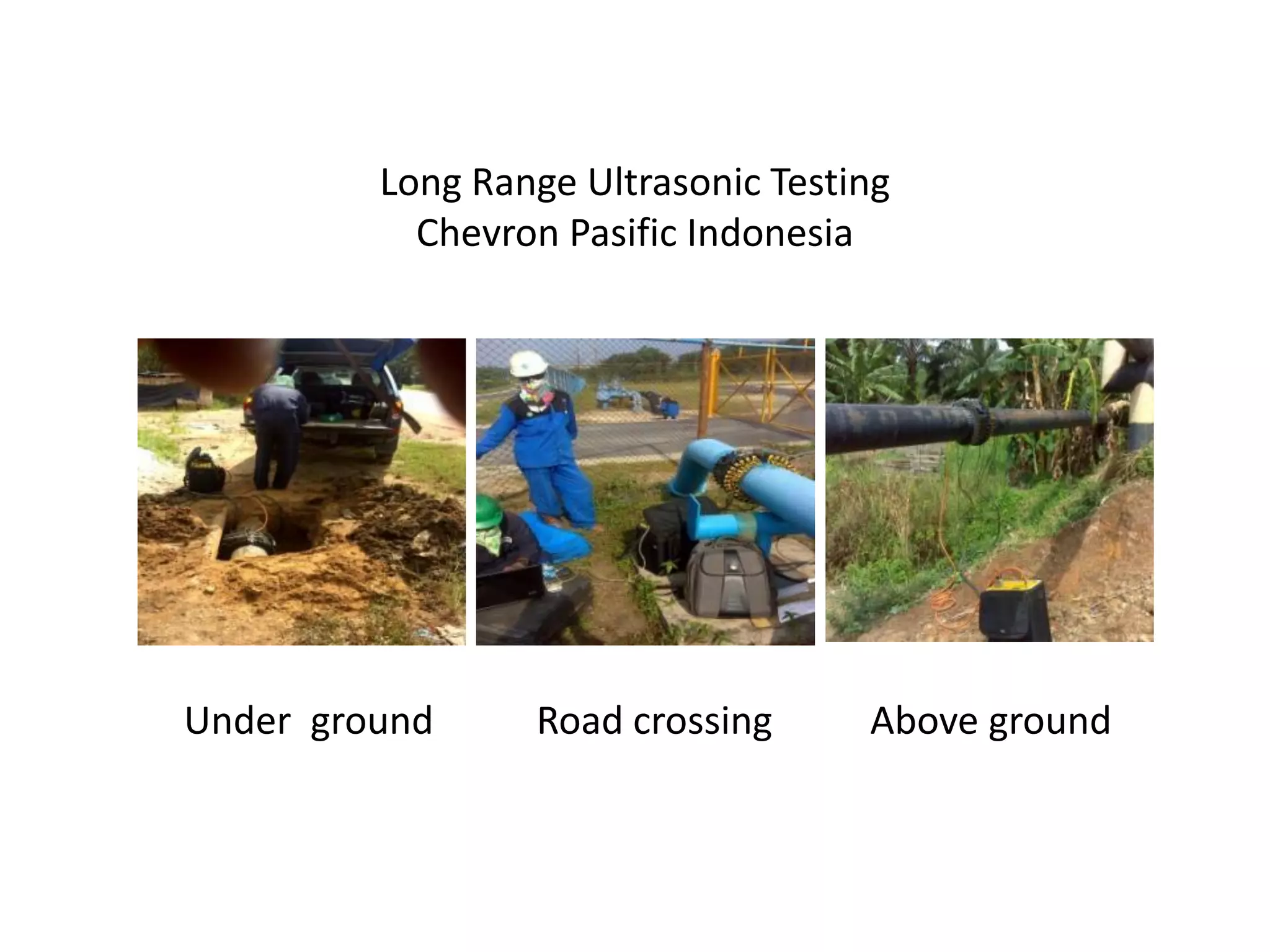 Long Range Ultrasonic Testing
Chevron Pasific Indonesia
Under ground Road crossing Above ground
 