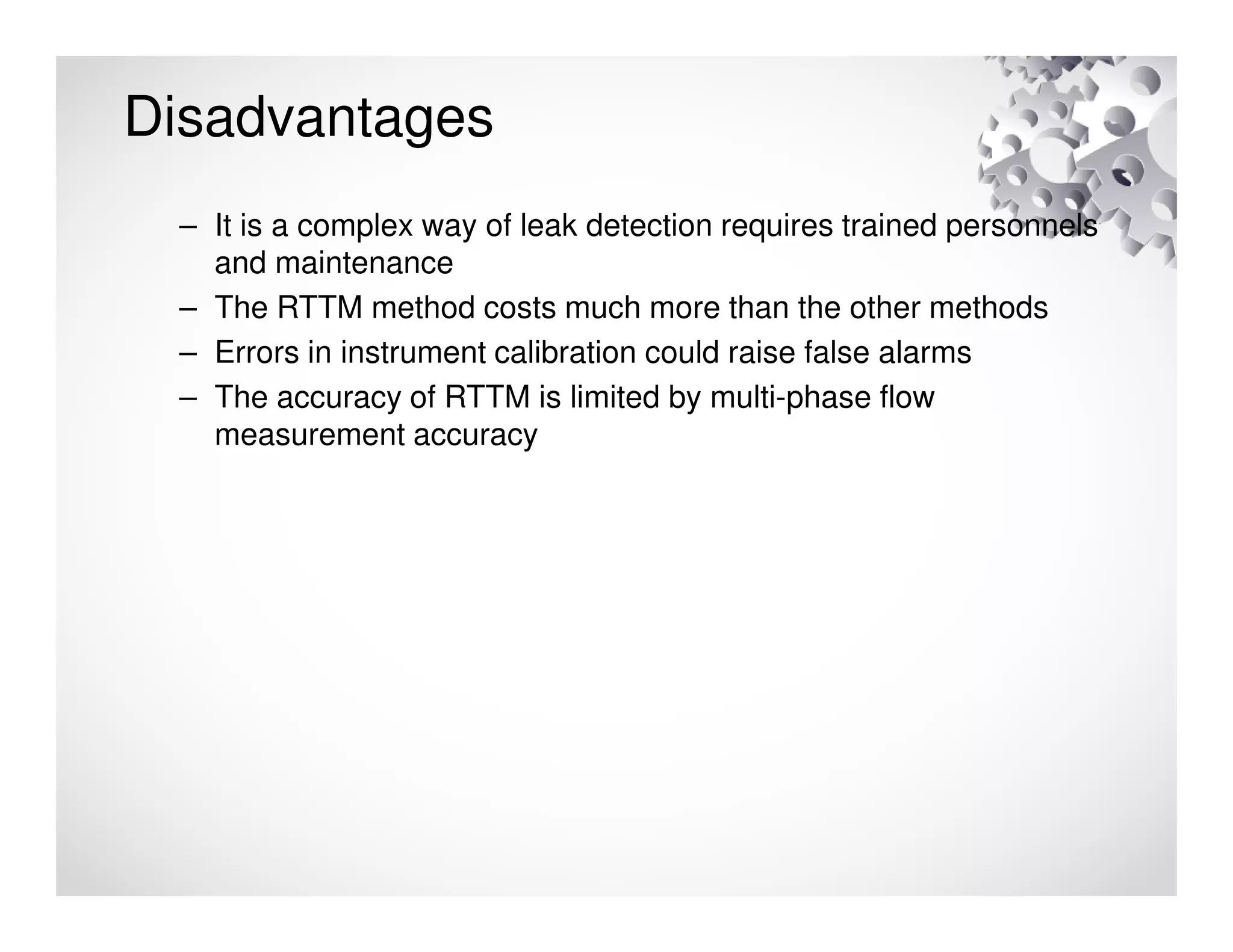 Disadvantages
– It is a complex way of leak detection requires trained personnels
and maintenance
– The RTTM method costs much more than the other methods
– Errors in instrument calibration could raise false alarms
– The accuracy of RTTM is limited by multi-phase flow
measurement accuracy
 