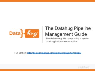 www.datahug.com
The Datahug Pipeline
Management Guide
The definitive guide to operating a quota-
crushing inside sales machine.
Full Version: http://discover.datahug.com/pipeline-management-guide/
 