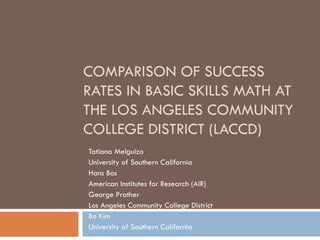 COMPARISON OF SUCCESS RATES IN BASIC SKILLS MATH AT THE LOS ANGELES COMMUNITY COLLEGE DISTRICT (LACCD) Tatiana Melguizo University of Southern California Hans Bos American Institutes for Research (AIR) George Prather Los Angeles Community College District  Bo Kim University of Southern California 