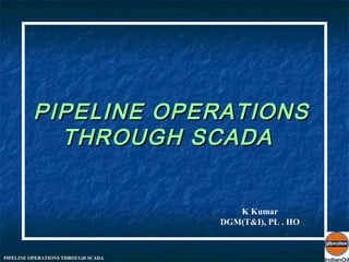 PIPELINE OPERATIONS
           THROUGH SCADA


                                       K Kumar
                                    DGM(T&I), PL . HO


PIPELINE OPERATIONS THROUGH SCADA
 