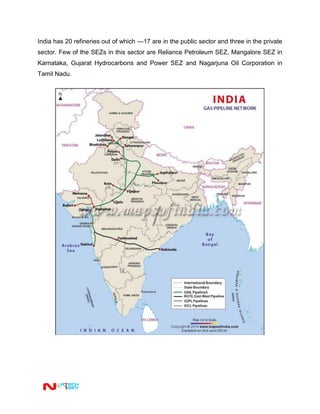 India has 20 refineries out of which —17 are in the public sector and three in the private
sector. Few of the SEZs in this sector are Reliance Petroleum SEZ, Mangalore SEZ in
Karnataka, Gujarat Hydrocarbons and Power SEZ and Nagarjuna Oil Corporation in
Tamil Nadu.
 