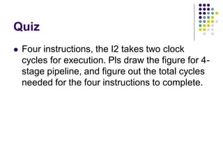 Quiz
 Four instructions, the I2 takes two clock
cycles for execution. Pls draw the figure for 4-
stage pipeline, and figure out the total cycles
needed for the four instructions to complete.
 