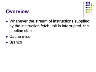 Overview
 Whenever the stream of instructions supplied
by the instruction fetch unit is interrupted, the
pipeline stalls.
 Cache miss
 Branch
 