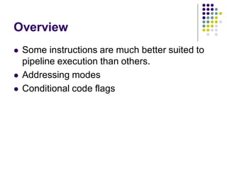 Overview
 Some instructions are much better suited to
pipeline execution than others.
 Addressing modes
 Conditional code flags
 