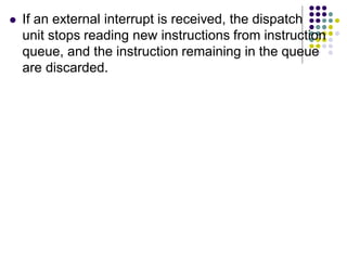  If an external interrupt is received, the dispatch
unit stops reading new instructions from instruction
queue, and the instruction remaining in the queue
are discarded.
 