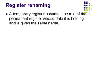 Register renaming
 A temporary register assumes the role of the
permanent register whose data it is holding
and is given the same name.
 