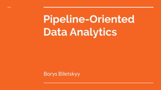 Pipeline-Oriented
Data Analytics
Borys Biletskyy
 