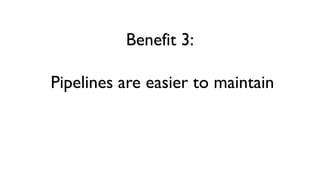 Benefit 3:
Pipelines are easier to maintain
 