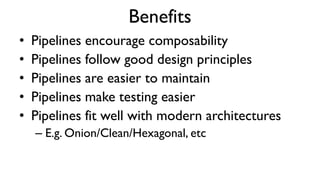 Benefits
• Pipelines encourage composability
• Pipelines follow good design principles
• Pipelines are easier to maintain
...