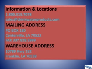 Information & Locations
1.800.515.7078
sales@drinkwaterproducts.com
MAILING ADDRESS
PO BOX 180
Centerville, LA 70522
FAX 337.828.5999
WAREHOUSE ADDRESS
10789 Hwy 182
Franklin, LA 70538
 