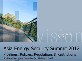 Asia Energy Security Summit 2012
Pipelines: Policies, Regulations & Restrictions
Sudha Mahalingam, Colombo Feb 29-Mar 1, 2012
 