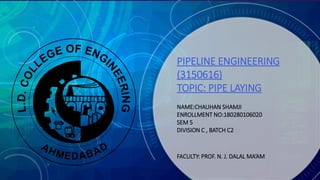 PIPELINE ENGINEERING
(3150616)
TOPIC: PIPE LAYING
NAME:CHAUHAN SHAMJI
ENROLLMENT NO:180280106020
SEM 5
DIVISION C , BATCH C2
FACULTY: PROF. N. J. DALAL MA’AM
 
