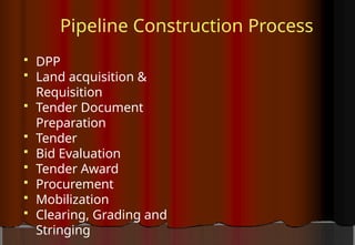 Pipeline Construction Process
 DPP
 Land acquisition &
Requisition
 Tender Document
Preparation
 Tender
 Bid Evaluation
 Tender Award
 Procurement
 Mobilization
 Clearing, Grading and
Stringing
 