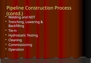 Pipeline Construction Process
(contd.)
 Welding and NDT
 Trenching, Lowering &
Backfilling
 Tie-in
 Hydrostatic Testing
 Cleaning
 Commissioning
 Operation
 