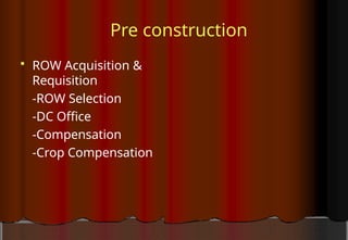 Pre construction
 ROW Acquisition &
Requisition
-ROW Selection
-DC Office
-Compensation
-Crop Compensation
 