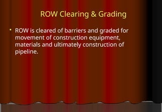 ROW Clearing & Grading
 ROW is cleared of barriers and graded for
movement of construction equipment,
materials and ultimately construction of
pipeline.
 