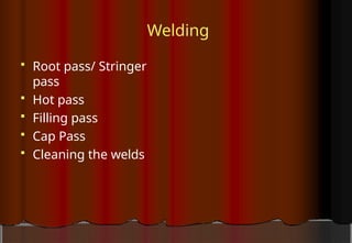 Welding
 Root pass/ Stringer
pass
 Hot pass
 Filling pass
 Cap Pass
 Cleaning the welds
 