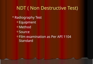 NDT ( Non Destructive Test)
 Radiography Test
o Equipment
o Method
o Source
o Film examination as Per API 1104
Standard
 