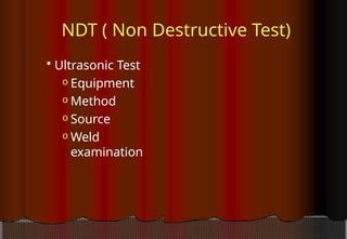 NDT ( Non Destructive Test)
 Ultrasonic Test
o Equipment
o Method
o Source
o Weld
examination
 