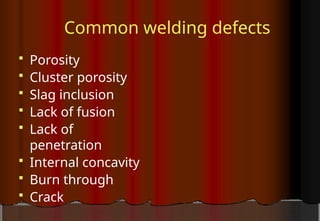 Common welding defects
 Porosity
 Cluster porosity
 Slag inclusion
 Lack of fusion
 Lack of
penetration
 Internal concavity
 Burn through
 Crack
 