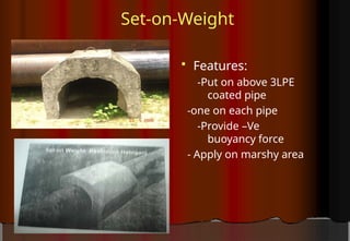 Set-on-Weight
 Features:
-Put on above 3LPE
coated pipe
-one on each pipe
-Provide –Ve
buoyancy force
- Apply on marshy area
 