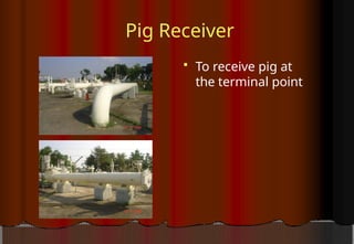 Pig Receiver
 To receive pig at
the terminal point
 