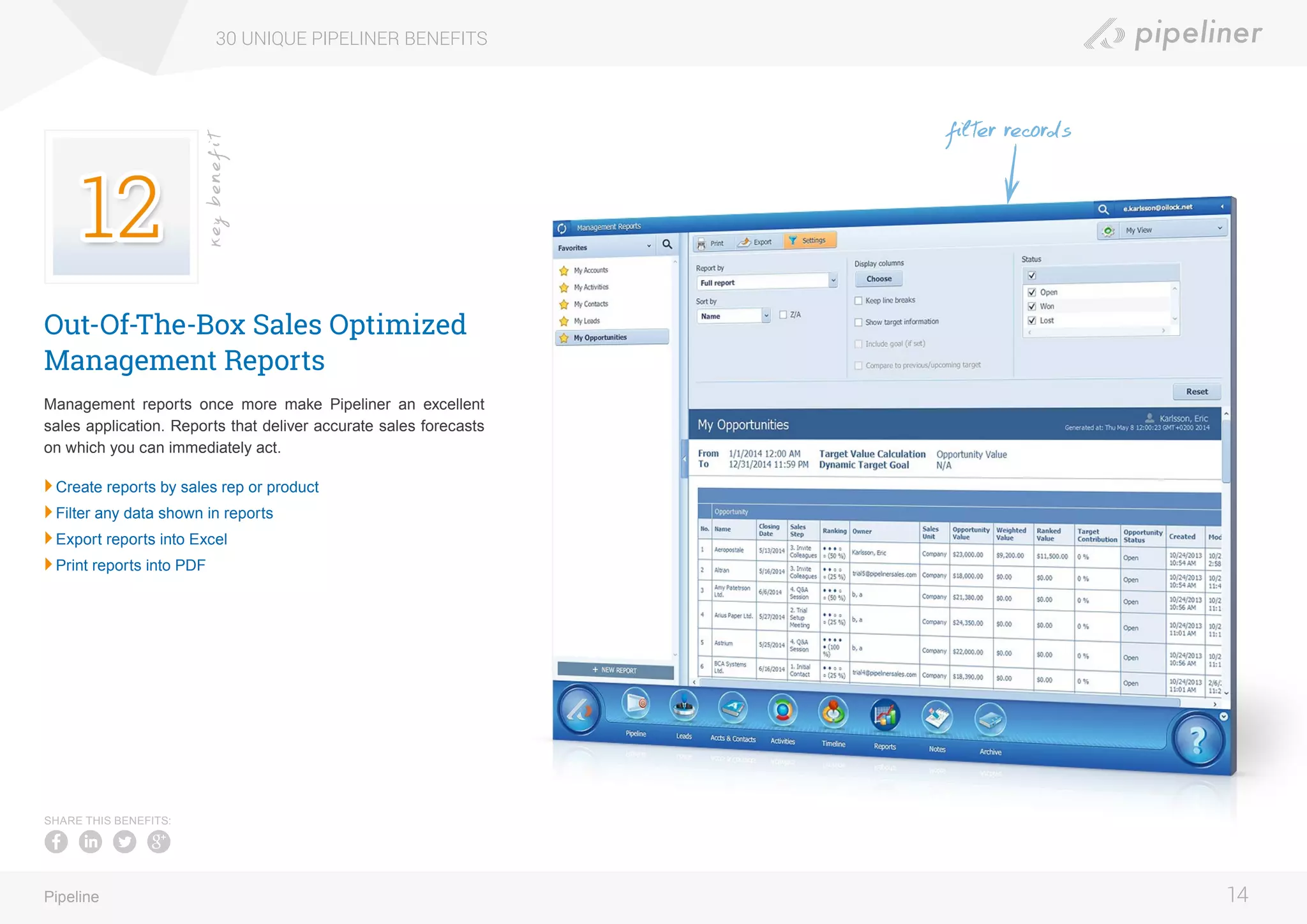 Out-Of-The-Box Sales Optimized
Management Reports
Management reports once more make Pipeliner an excellent
sales application. Reports that deliver accurate sales forecasts
on which you can immediately act.
	Create reports by sales rep or product
	Filter any data shown in reports
	Export reports into Excel
	Print reports into PDF
30 UNIQUE PIPELINER BENEFITS
14Pipeline
keybenefit
SHARE THIS BENEFITS:
filter records
 