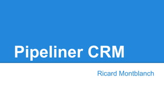 Pipeliner CRM 
Ricard Montblanch 
 