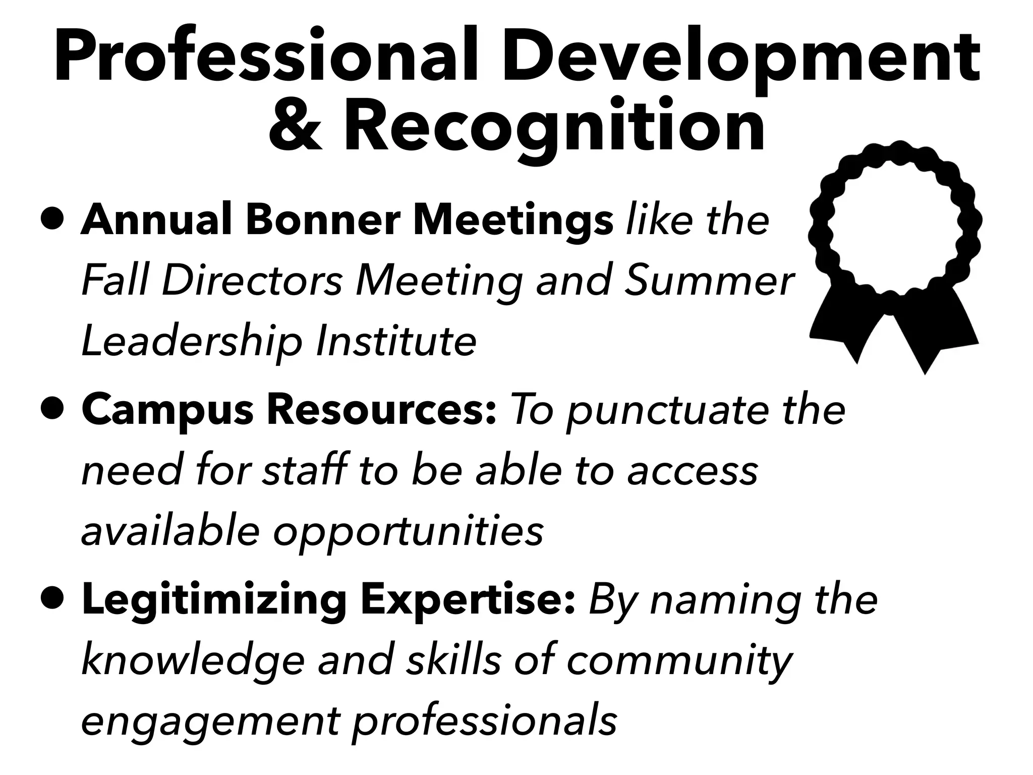 Professional Development
& Recognition
• Annual Bonner Meetings like the  
Fall Directors Meeting and Summer
Leadership Institute
• Campus Resources: To punctuate the
need for staff to be able to access
available opportunities
• Legitimizing Expertise: By naming the
knowledge and skills of community
engagement professionals
 