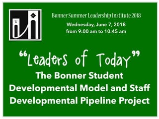 “Leaders of Today:”
The Bonner Student
Developmental Model and Staff
Developmental Pipeline Project
BonnerSummerLeadershipInstitute2018
Wednesday, June 7, 2018  
from 9:00 am to 10:45 am
 