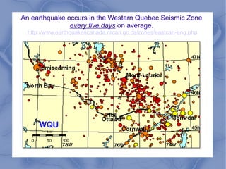 An earthquake occurs in the Western Quebec Seismic Zone
               every five days on average.
  http://www.earthquakescanada.nrcan.gc.ca/zones/eastcan-eng.php
 