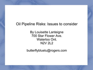Oil Pipeline Risks: Issues to consider

        By Louisette Lanteigne
         700 Star Flower Ave.
            Waterloo Ont.
              N2V 2L2

      butterflybluelu@rogers.com
 