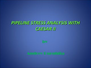 PIPELINE STRESS ANALYSIS WITHPIPELINE STRESS ANALYSIS WITH
CAESAR IICAESAR II
by
Andrey Puruhita
 