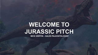 WELCOME TO
JURASSIC PITCH
MICK GRIFFIN – SALES PALEONTOLOGIST
 