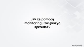 Mikołaj Winkiel
Jak za pomocą
monitoringu zwiększyć
sprzedaż?
 