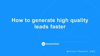 How to generate high quality
leads faster
B o h u m i l P o k s t e f l , C E O
 