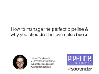 How to manage the perfect pipeline &
why you shouldn’t believe sales books
Hubert Tworkowski,
VP, Partner of Sotrender
hubert@sotrender.com
www.sotrender.com
 